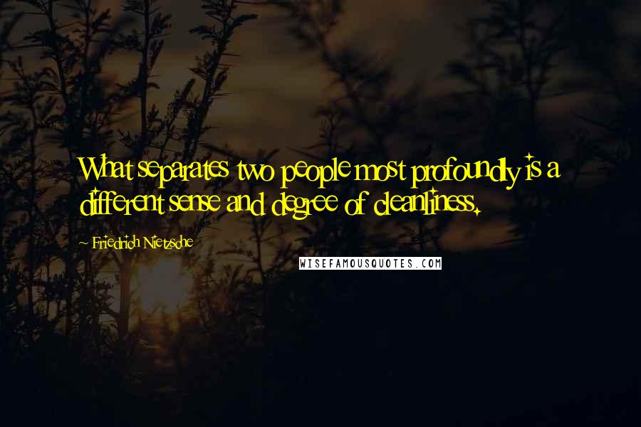 Friedrich Nietzsche Quotes: What separates two people most profoundly is a different sense and degree of cleanliness.