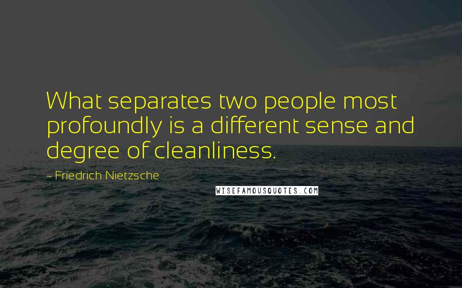 Friedrich Nietzsche Quotes: What separates two people most profoundly is a different sense and degree of cleanliness.