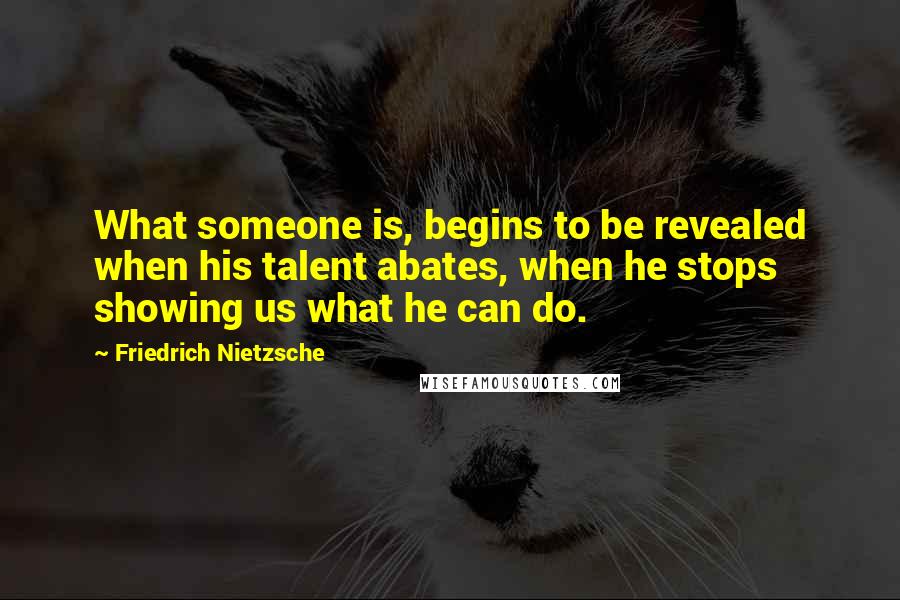 Friedrich Nietzsche Quotes: What someone is, begins to be revealed when his talent abates, when he stops showing us what he can do.