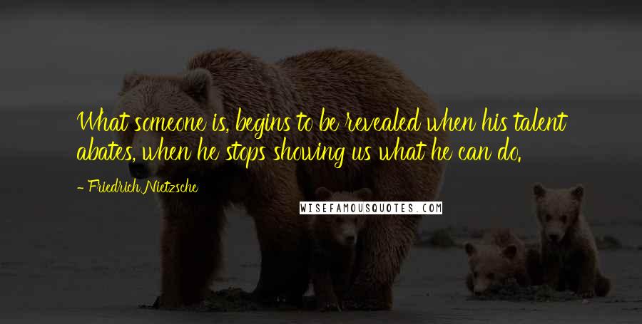 Friedrich Nietzsche Quotes: What someone is, begins to be revealed when his talent abates, when he stops showing us what he can do.