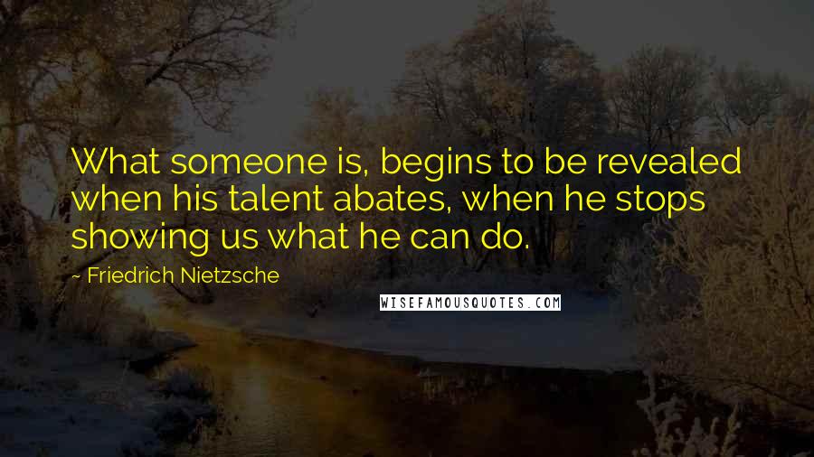 Friedrich Nietzsche Quotes: What someone is, begins to be revealed when his talent abates, when he stops showing us what he can do.