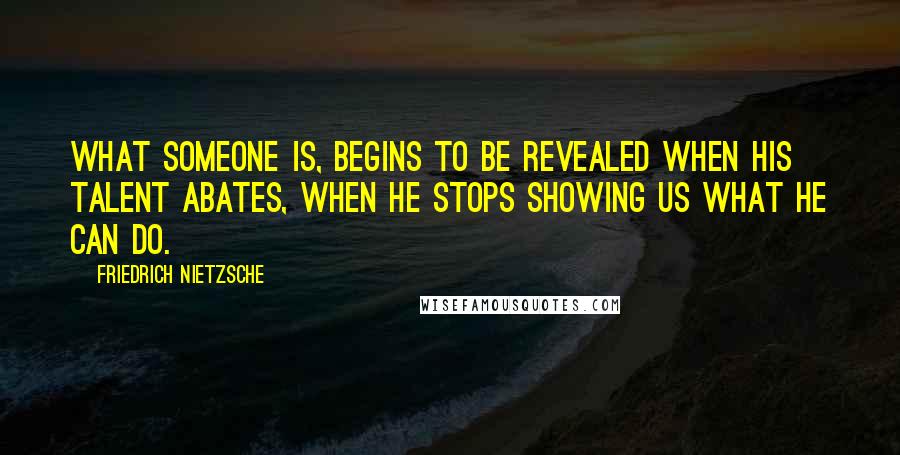 Friedrich Nietzsche Quotes: What someone is, begins to be revealed when his talent abates, when he stops showing us what he can do.