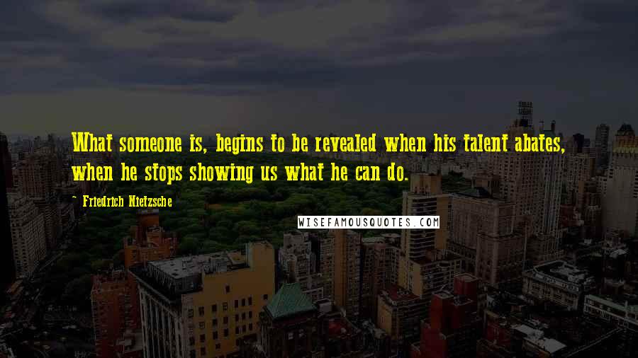 Friedrich Nietzsche Quotes: What someone is, begins to be revealed when his talent abates, when he stops showing us what he can do.