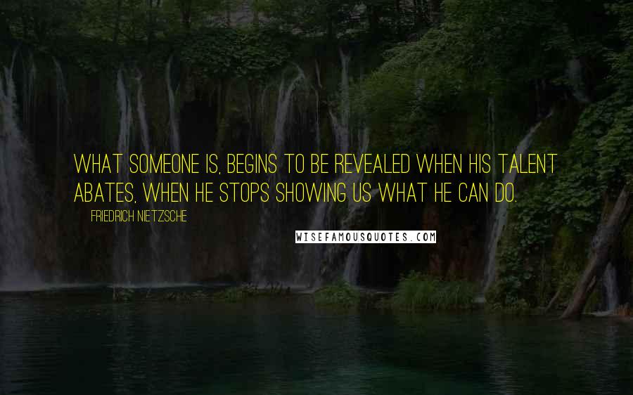 Friedrich Nietzsche Quotes: What someone is, begins to be revealed when his talent abates, when he stops showing us what he can do.