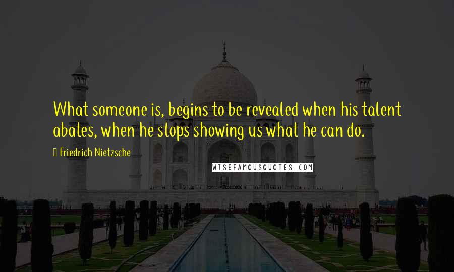 Friedrich Nietzsche Quotes: What someone is, begins to be revealed when his talent abates, when he stops showing us what he can do.