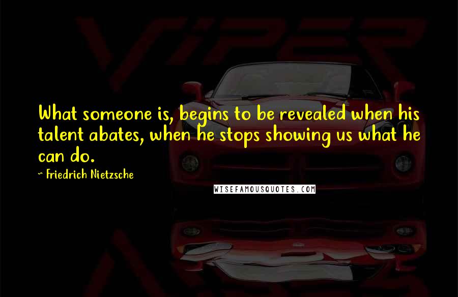 Friedrich Nietzsche Quotes: What someone is, begins to be revealed when his talent abates, when he stops showing us what he can do.