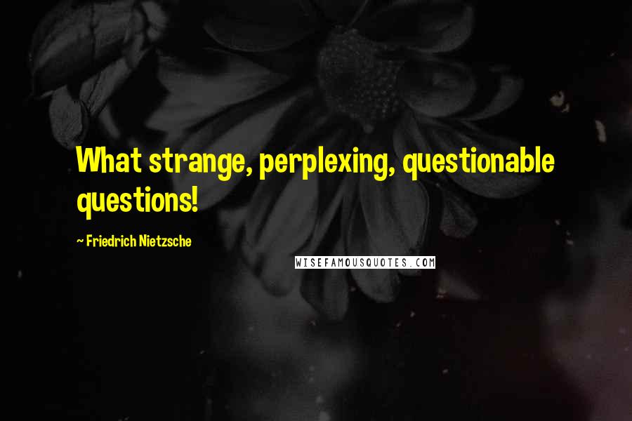 Friedrich Nietzsche Quotes: What strange, perplexing, questionable questions!