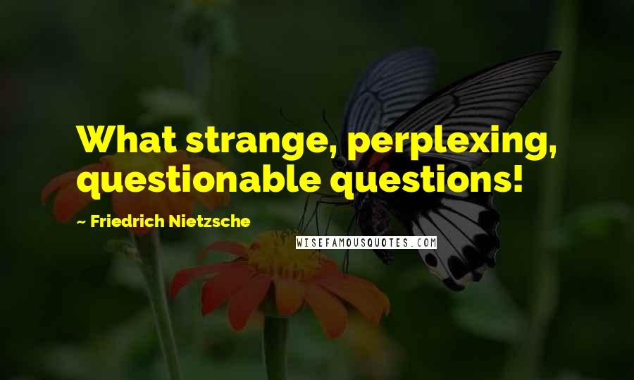 Friedrich Nietzsche Quotes: What strange, perplexing, questionable questions!