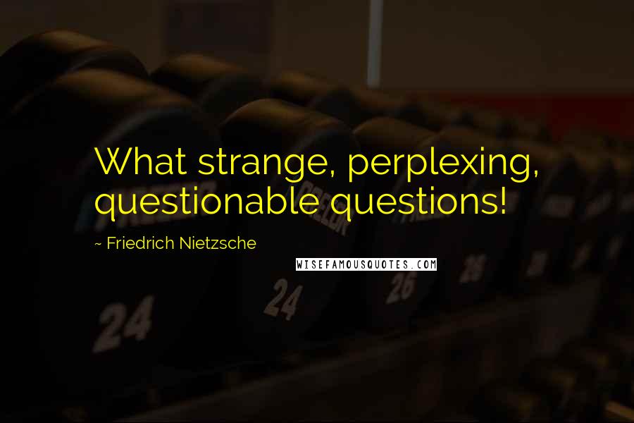 Friedrich Nietzsche Quotes: What strange, perplexing, questionable questions!