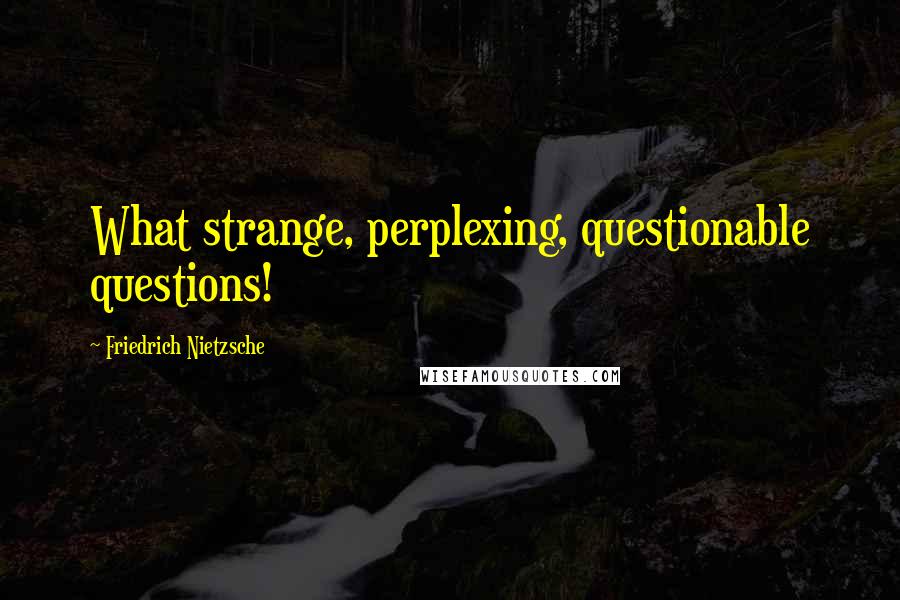 Friedrich Nietzsche Quotes: What strange, perplexing, questionable questions!