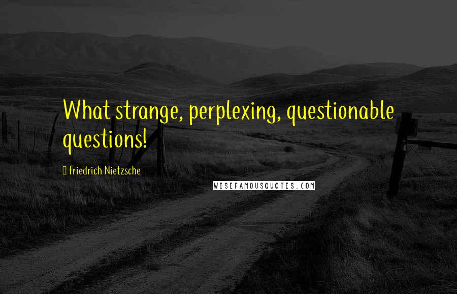 Friedrich Nietzsche Quotes: What strange, perplexing, questionable questions!