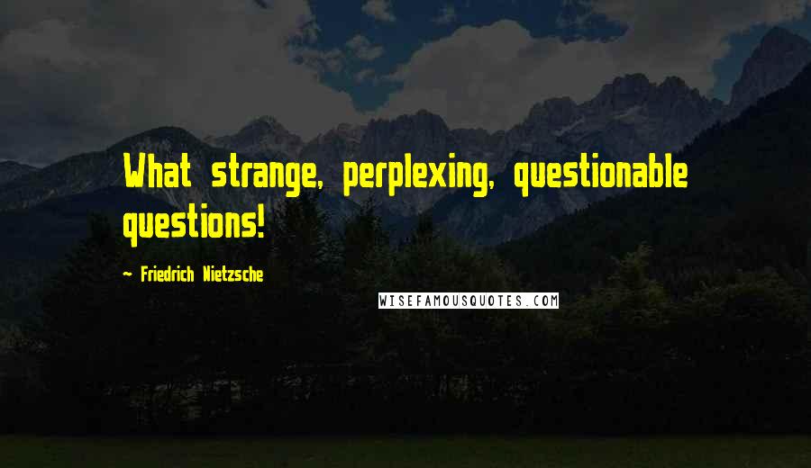 Friedrich Nietzsche Quotes: What strange, perplexing, questionable questions!
