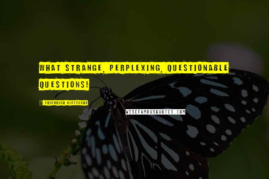 Friedrich Nietzsche Quotes: What strange, perplexing, questionable questions!