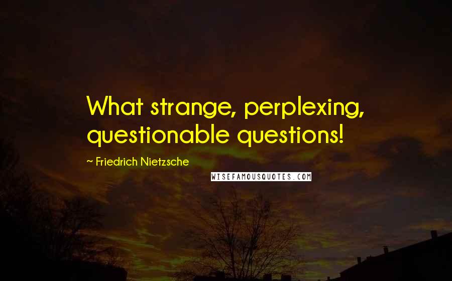 Friedrich Nietzsche Quotes: What strange, perplexing, questionable questions!