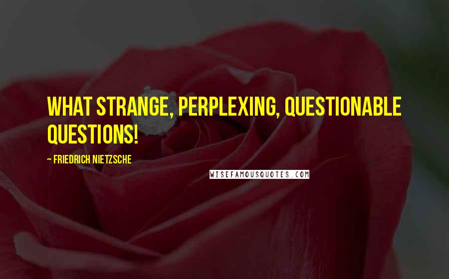 Friedrich Nietzsche Quotes: What strange, perplexing, questionable questions!