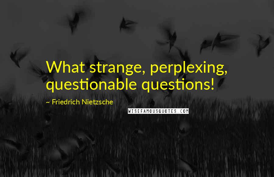 Friedrich Nietzsche Quotes: What strange, perplexing, questionable questions!