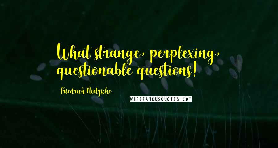 Friedrich Nietzsche Quotes: What strange, perplexing, questionable questions!
