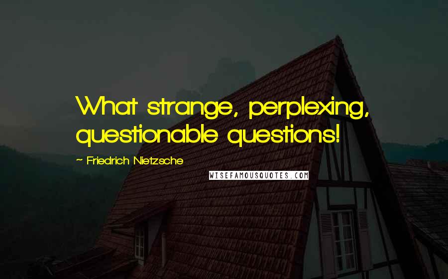 Friedrich Nietzsche Quotes: What strange, perplexing, questionable questions!