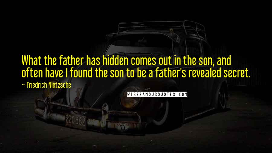 Friedrich Nietzsche Quotes: What the father has hidden comes out in the son, and often have I found the son to be a father's revealed secret.