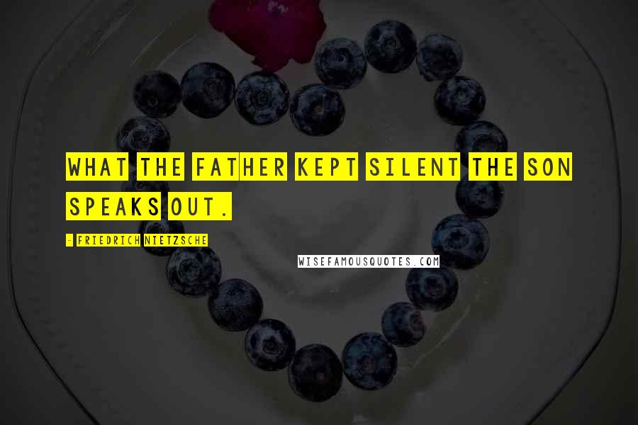 Friedrich Nietzsche Quotes: What the father kept silent the son speaks out.