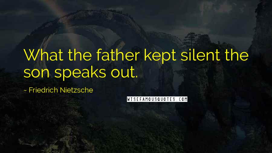 Friedrich Nietzsche Quotes: What the father kept silent the son speaks out.