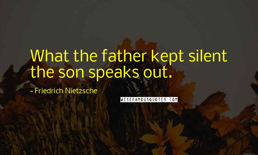 Friedrich Nietzsche Quotes: What the father kept silent the son speaks out.