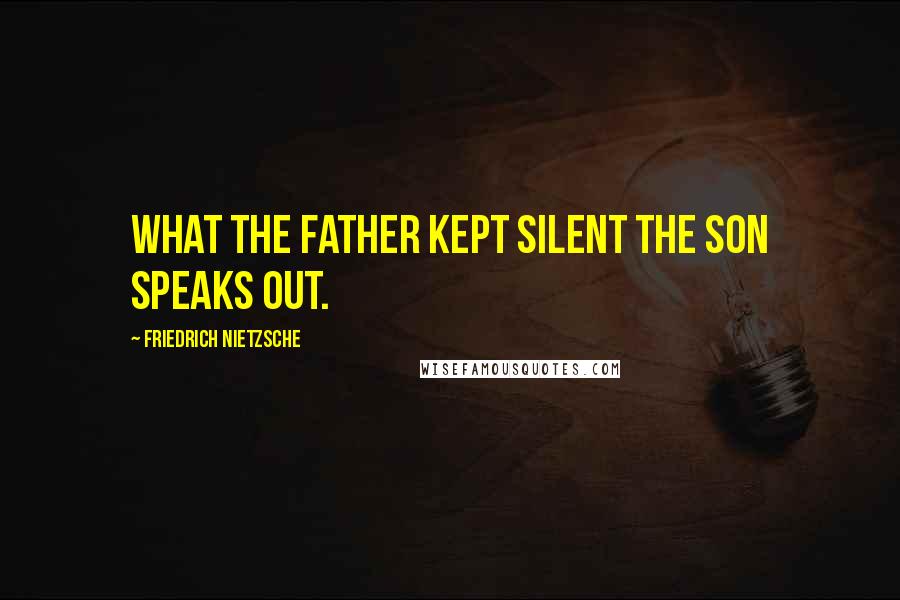 Friedrich Nietzsche Quotes: What the father kept silent the son speaks out.