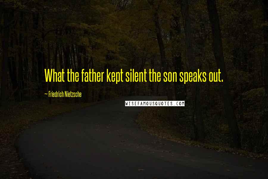 Friedrich Nietzsche Quotes: What the father kept silent the son speaks out.