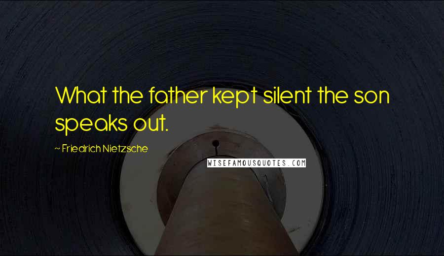 Friedrich Nietzsche Quotes: What the father kept silent the son speaks out.