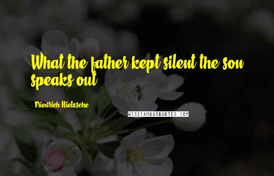 Friedrich Nietzsche Quotes: What the father kept silent the son speaks out.