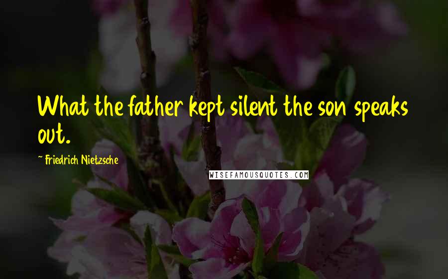 Friedrich Nietzsche Quotes: What the father kept silent the son speaks out.