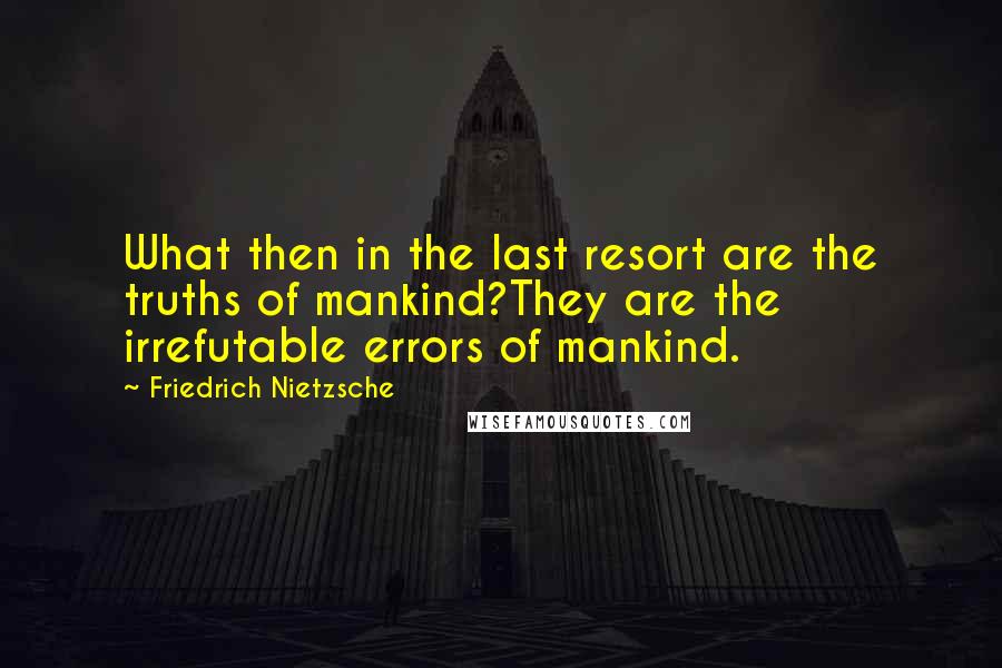 Friedrich Nietzsche Quotes: What then in the last resort are the truths of mankind?They are the irrefutable errors of mankind.