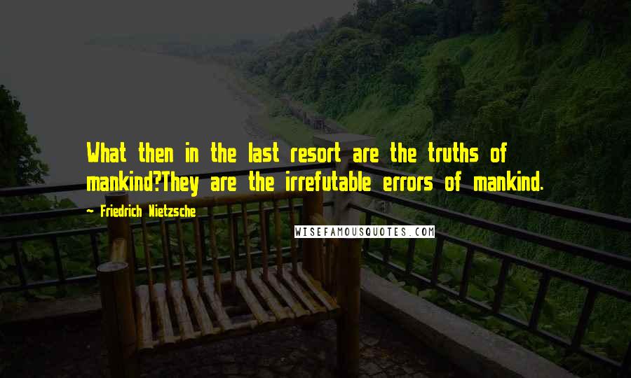 Friedrich Nietzsche Quotes: What then in the last resort are the truths of mankind?They are the irrefutable errors of mankind.