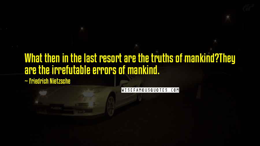 Friedrich Nietzsche Quotes: What then in the last resort are the truths of mankind?They are the irrefutable errors of mankind.