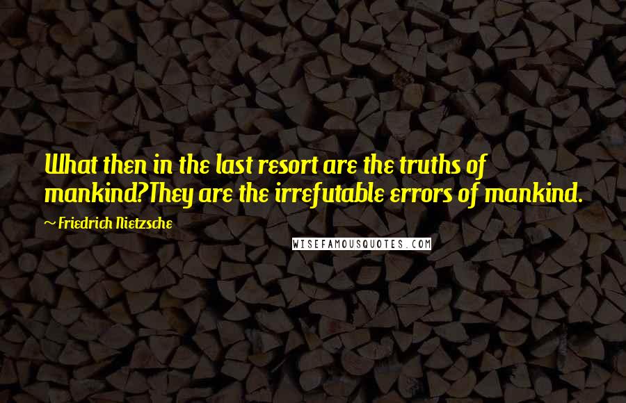 Friedrich Nietzsche Quotes: What then in the last resort are the truths of mankind?They are the irrefutable errors of mankind.