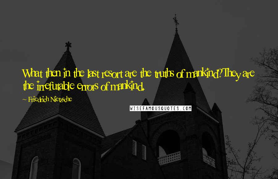 Friedrich Nietzsche Quotes: What then in the last resort are the truths of mankind?They are the irrefutable errors of mankind.