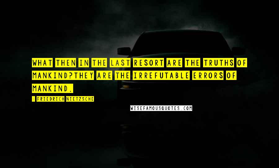 Friedrich Nietzsche Quotes: What then in the last resort are the truths of mankind?They are the irrefutable errors of mankind.