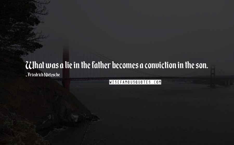 Friedrich Nietzsche Quotes: What was a lie in the father becomes a conviction in the son.