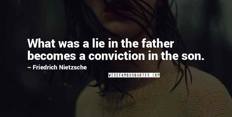 Friedrich Nietzsche Quotes: What was a lie in the father becomes a conviction in the son.