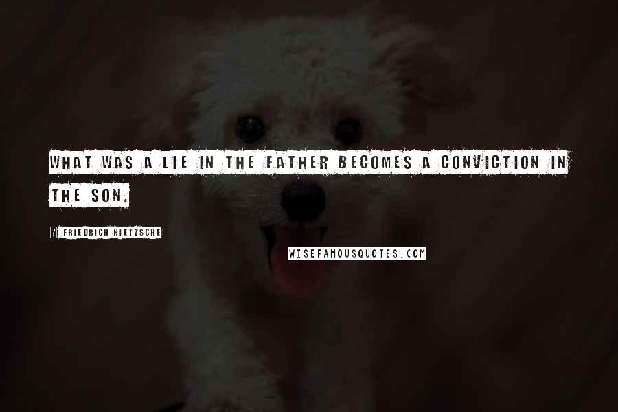 Friedrich Nietzsche Quotes: What was a lie in the father becomes a conviction in the son.