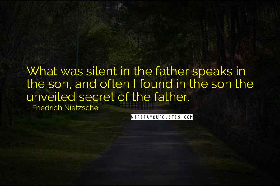 Friedrich Nietzsche Quotes: What was silent in the father speaks in the son, and often I found in the son the unveiled secret of the father.