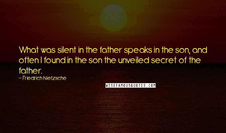 Friedrich Nietzsche Quotes: What was silent in the father speaks in the son, and often I found in the son the unveiled secret of the father.