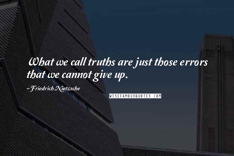 Friedrich Nietzsche Quotes: What we call truths are just those errors that we cannot give up.