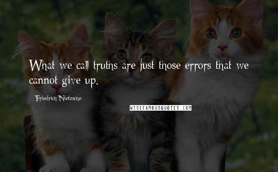 Friedrich Nietzsche Quotes: What we call truths are just those errors that we cannot give up.
