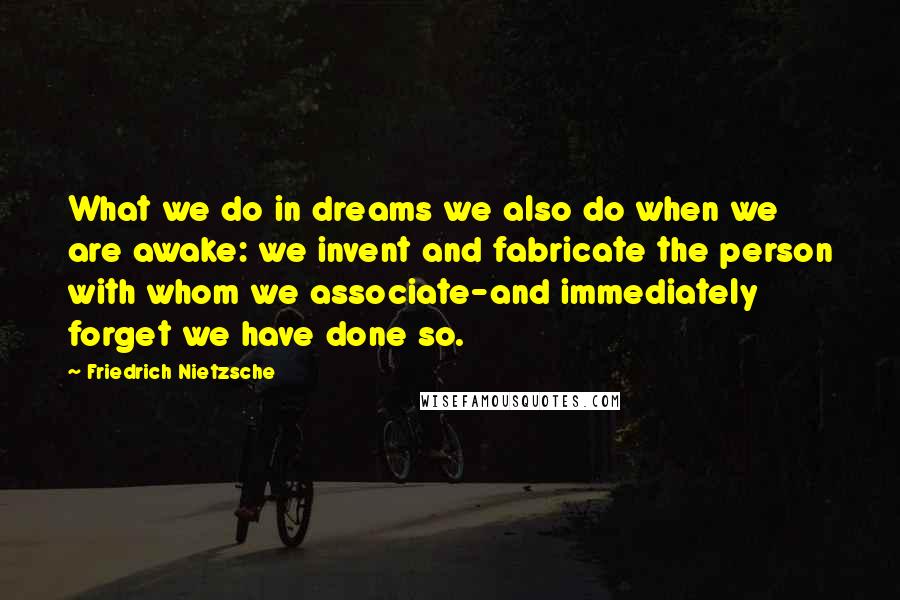 Friedrich Nietzsche Quotes: What we do in dreams we also do when we are awake: we invent and fabricate the person with whom we associate-and immediately forget we have done so.