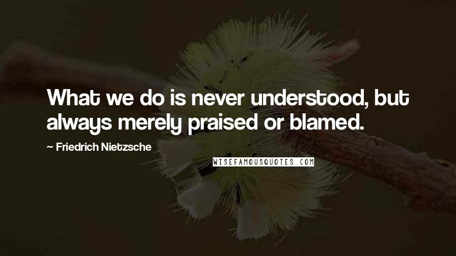 Friedrich Nietzsche Quotes: What we do is never understood, but always merely praised or blamed.