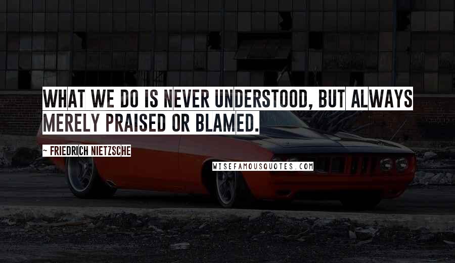 Friedrich Nietzsche Quotes: What we do is never understood, but always merely praised or blamed.