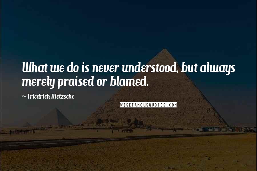 Friedrich Nietzsche Quotes: What we do is never understood, but always merely praised or blamed.