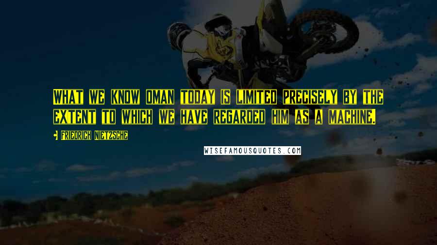 Friedrich Nietzsche Quotes: What we know oman today is limited precisely by the extent to which we have regarded him as a machine.