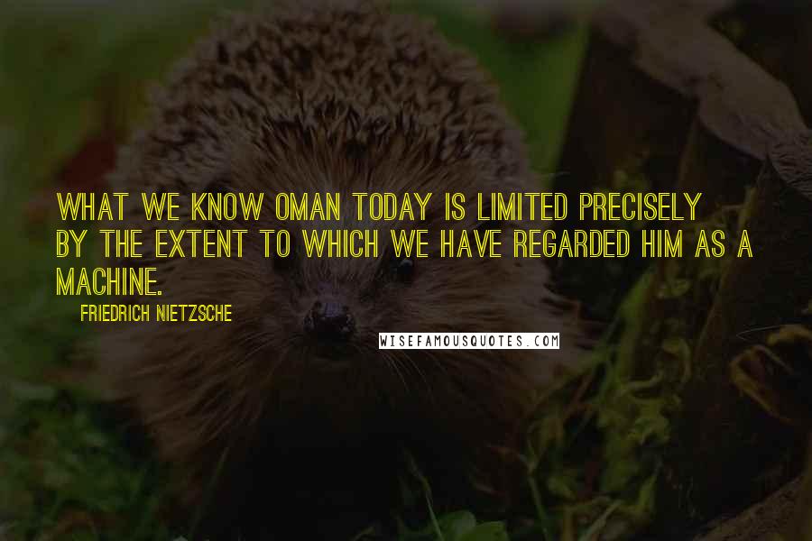 Friedrich Nietzsche Quotes: What we know oman today is limited precisely by the extent to which we have regarded him as a machine.